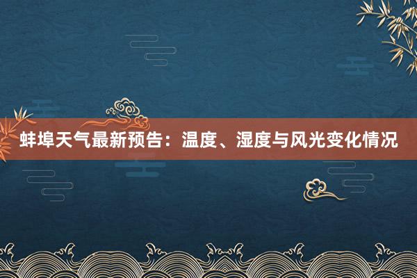 蚌埠天气最新预告：温度、湿度与风光变化情况