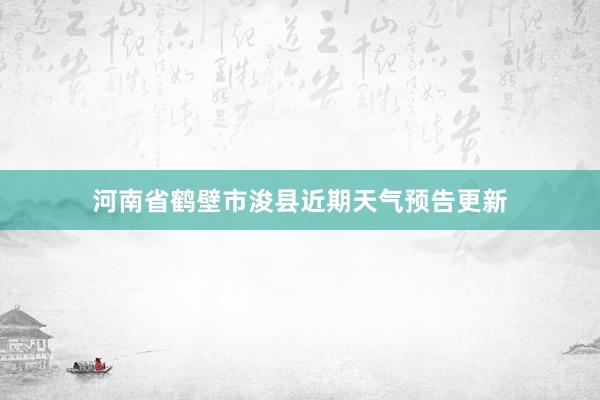 河南省鹤壁市浚县近期天气预告更新